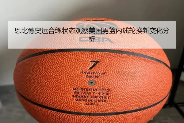 恩比德奥运合练状态观察美国男篮内线轮换新变化分析
