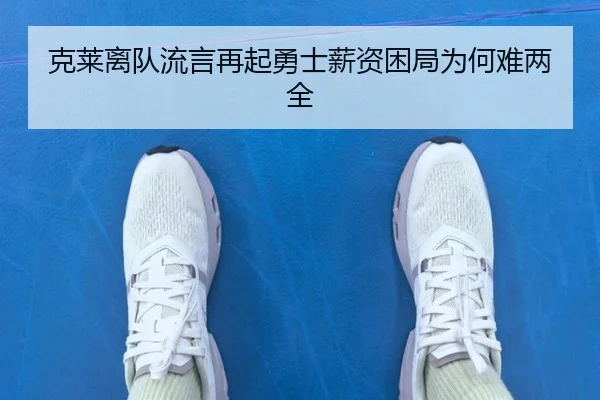 克莱离队流言再起勇士薪资困局为何难两全